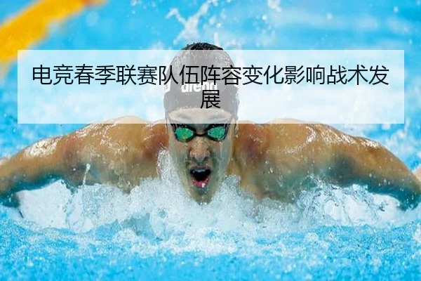 电竞春季联赛队伍阵容变化影响战术发展